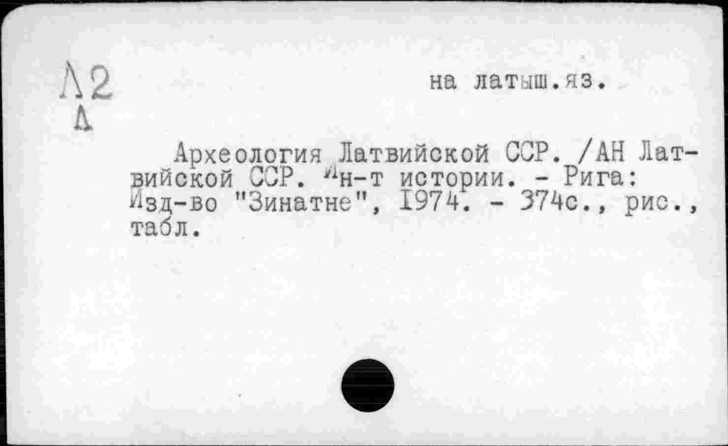 ﻿Л 2
д.
на латыш.яз.
Археология Латвийской СОР. /АН Латвийской ССР. У1н-т истории. - Рига: Изд-во "Зинатне", 1974. - 374с., рис., табл.